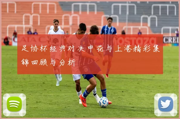 足协杯经典对决申花与上港精彩集锦回顾与分析