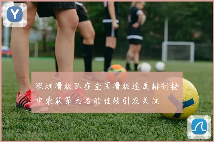 深圳滑板队在全国滑板速度排行榜中荣获第九名的佳绩引发关注