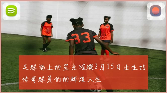 足球场上的星光璀璨2月15日出生的传奇球员们的辉煌人生