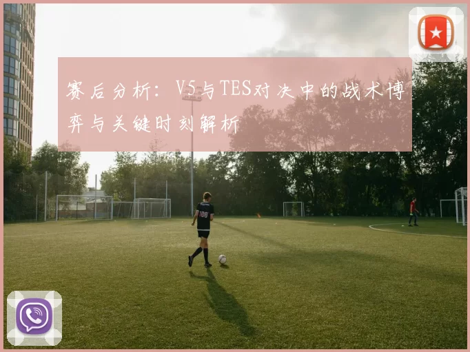 赛后分析：V5与TES对决中的战术博弈与关键时刻解析