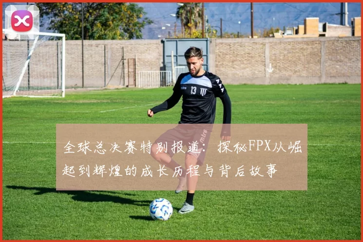 全球总决赛特别报道：探秘FPX从崛起到辉煌的成长历程与背后故事