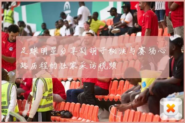 足球明星分享刮胡子秘诀与赛场心路历程的独家采访视频