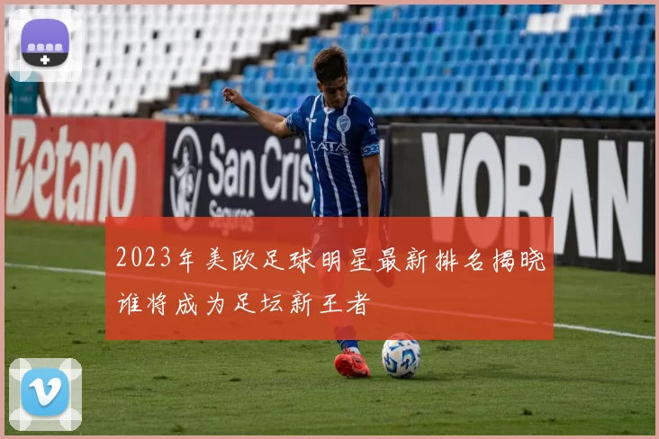 2023年美欧足球明星最新排名揭晓谁将成为足坛新王者