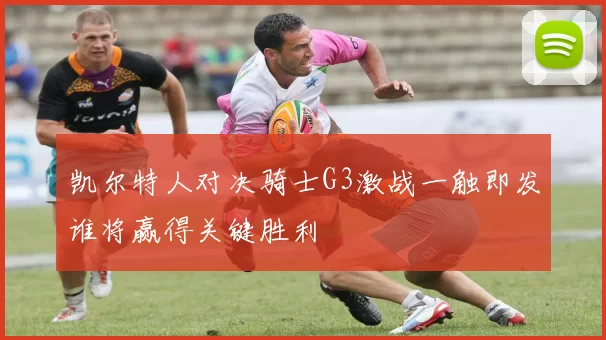 凯尔特人对决骑士G3激战一触即发谁将赢得关键胜利