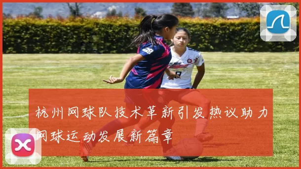 杭州网球队技术革新引发热议助力网球运动发展新篇章