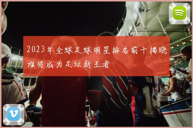 2023年全球足球明星排名前十揭晓谁将成为足坛新王者