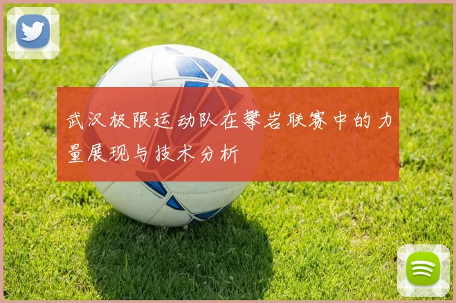 武汉极限运动队在攀岩联赛中的力量展现与技术分析