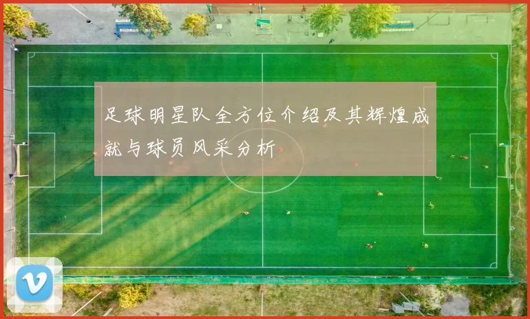 足球明星队全方位介绍及其辉煌成就与球员风采分析