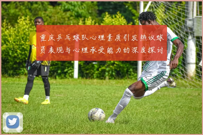 重庆乒乓球队心理素质引发热议球员表现与心理承受能力的深度探讨