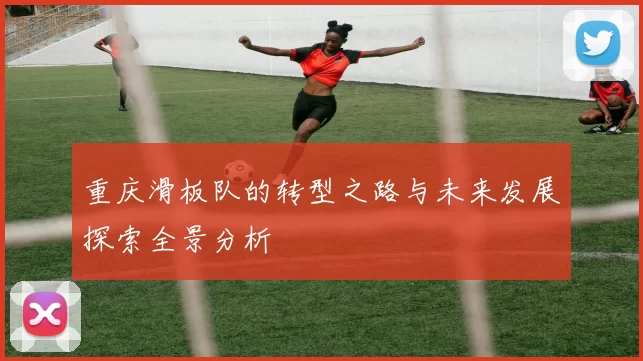 重庆滑板队的转型之路与未来发展探索全景分析