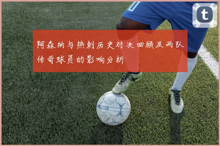 阿森纳与热刺历史对决回顾及两队传奇球员的影响分析