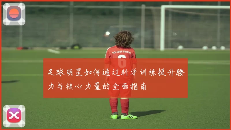 足球明星如何通过科学训练提升腰力与核心力量的全面指南