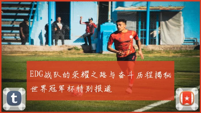 EDG战队的荣耀之路与奋斗历程揭秘世界冠军杯特别报道