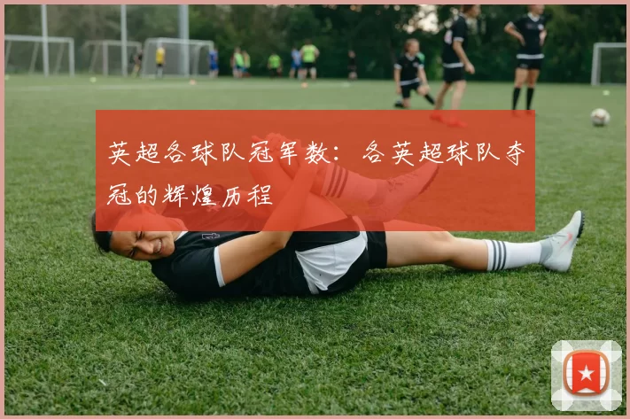 英超各球队冠军数：各英超球队夺冠的辉煌历程