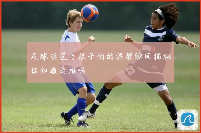 足球明星与孩子们的温馨瞬间揭秘你知道是谁吗