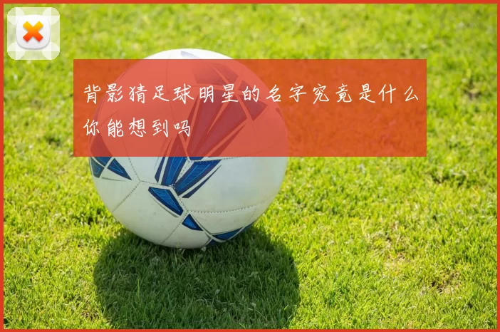 背影猜足球明星的名字究竟是什么你能想到吗