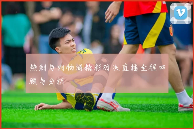 热刺与利物浦精彩对决直播全程回顾与分析