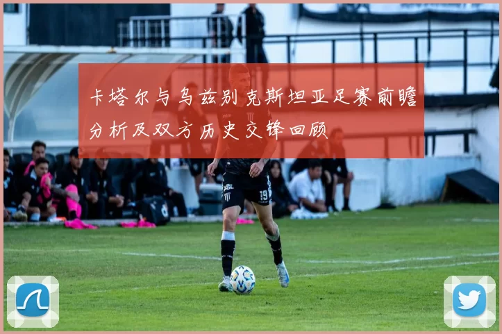 卡塔尔与乌兹别克斯坦亚足赛前瞻分析及双方历史交锋回顾
