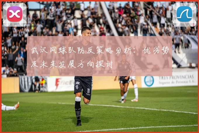 武汉网球队防反策略分析：优劣势及未来发展方向探讨