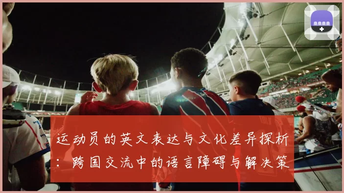 运动员的英文表达与文化差异探析：跨国交流中的语言障碍与解决策略