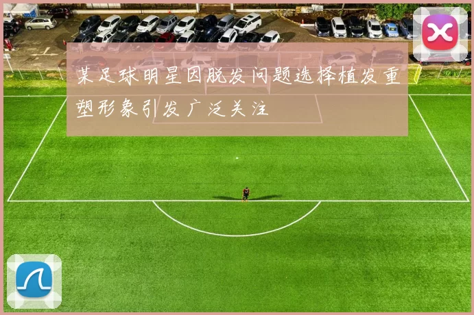 某足球明星因脱发问题选择植发重塑形象引发广泛关注