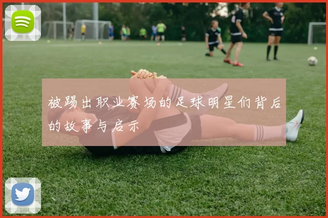 被踢出职业赛场的足球明星们背后的故事与启示