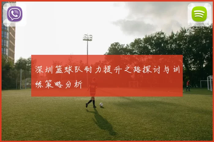 深圳篮球队耐力提升之路探讨与训练策略分析