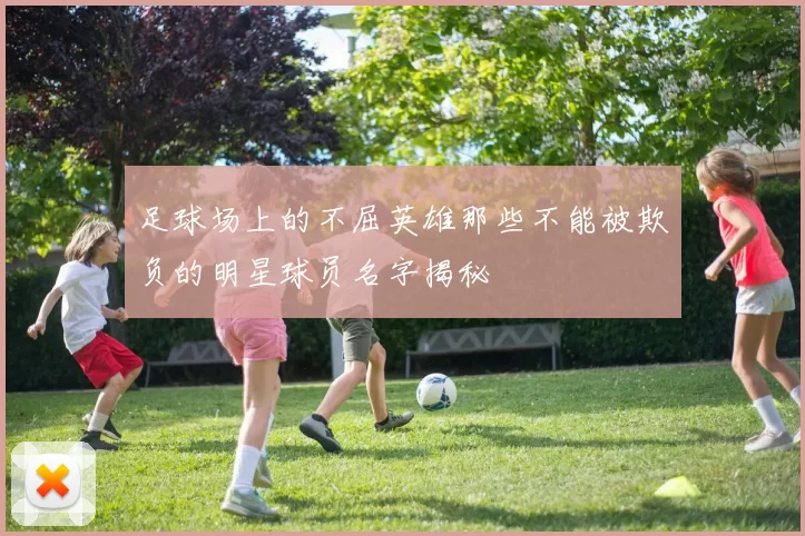 足球场上的不屈英雄那些不能被欺负的明星球员名字揭秘