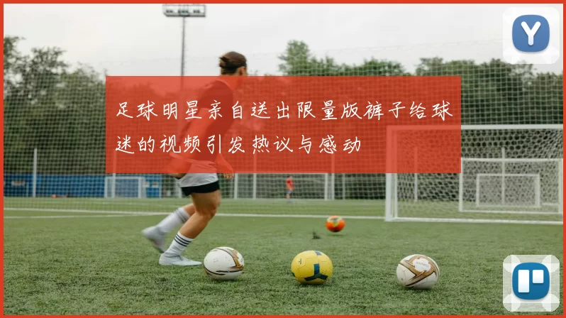 足球明星亲自送出限量版裤子给球迷的视频引发热议与感动