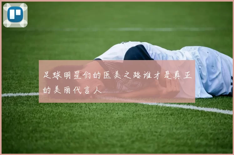 足球明星们的医美之路谁才是真正的美丽代言人