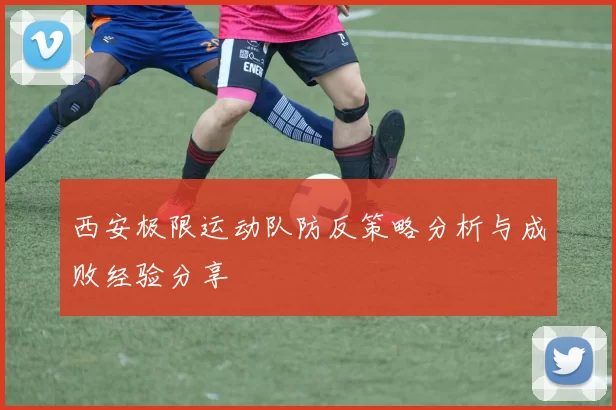 西安极限运动队防反策略分析与成败经验分享