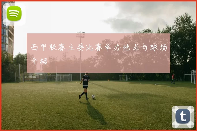 西甲联赛主要比赛举办地点与球场介绍