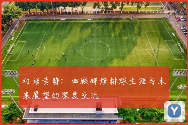 对话黄静：回顾辉煌排球生涯与未来展望的深度交流
