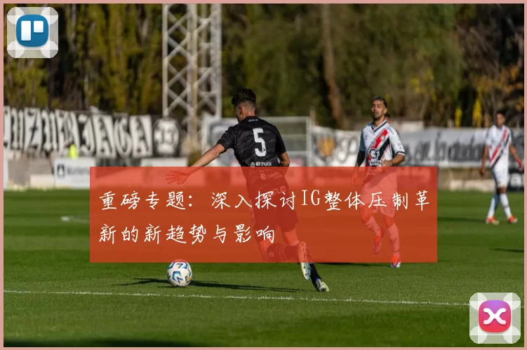 重磅专题：深入探讨IG整体压制革新的新趋势与影响