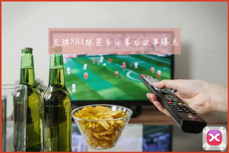王牌NBA球星专访幕后故事曝光
