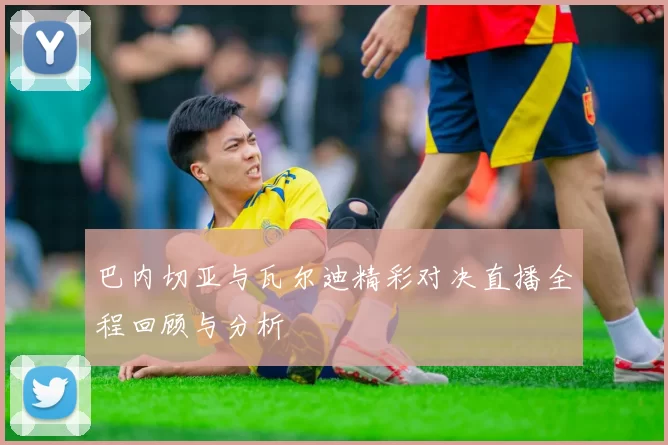 巴内切亚与瓦尔迪精彩对决直播全程回顾与分析
