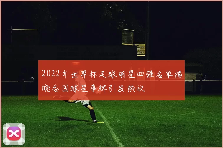 2022年世界杯足球明星四强名单揭晓各国球星争辉引发热议