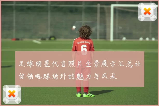 足球明星代言照片全景展示汇总让你领略球场外的魅力与风采