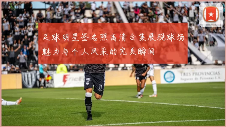 足球明星签名照高清合集展现球场魅力与个人风采的完美瞬间