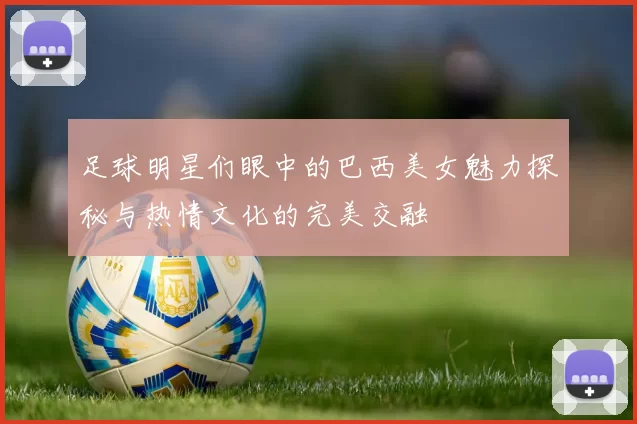 足球明星们眼中的巴西美女魅力探秘与热情文化的完美交融