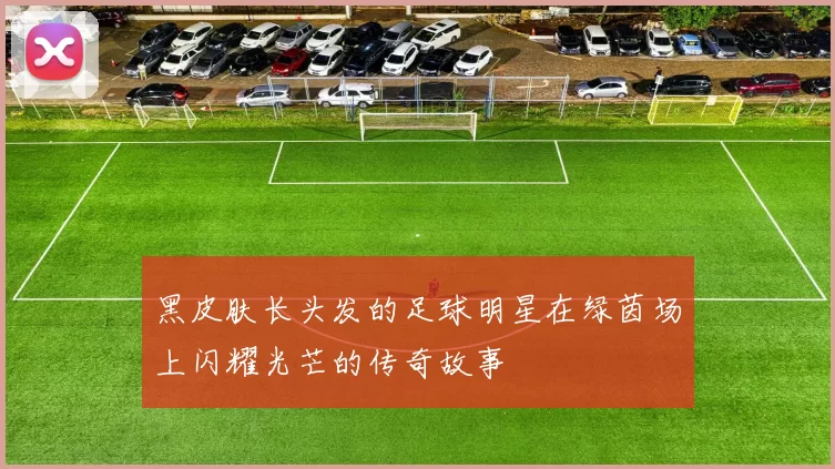黑皮肤长头发的足球明星在绿茵场上闪耀光芒的传奇故事