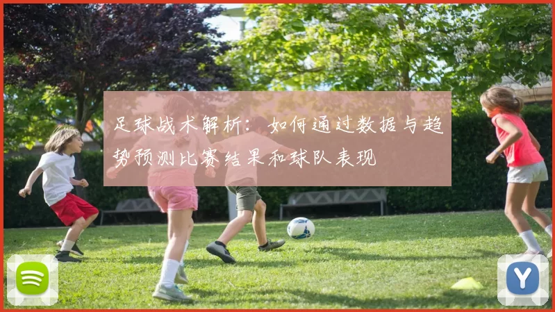 足球战术解析：如何通过数据与趋势预测比赛结果和球队表现
