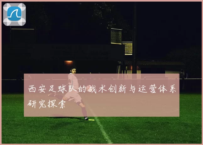 西安足球队的战术创新与运营体系研究探索