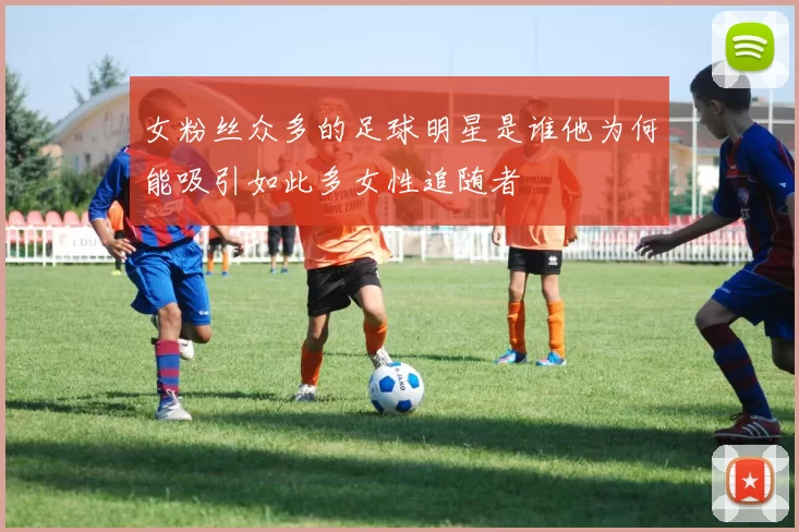 女粉丝众多的足球明星是谁他为何能吸引如此多女性追随者