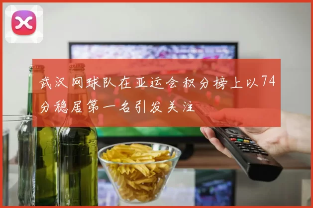 武汉网球队在亚运会积分榜上以74分稳居第一名引发关注