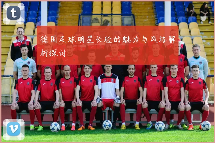 德国足球明星长脸的魅力与风格解析探讨