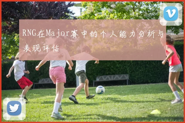 RNG在Major赛中的个人能力分析与表现评估