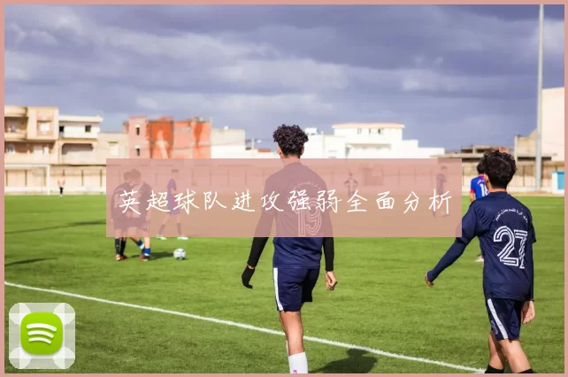英超球队进攻强弱全面分析
