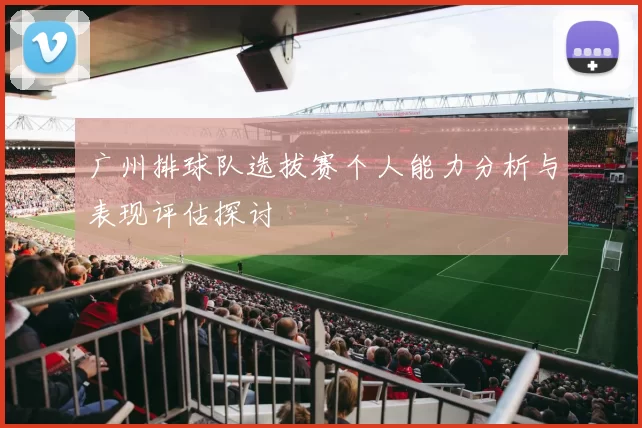 广州排球队选拔赛个人能力分析与表现评估探讨