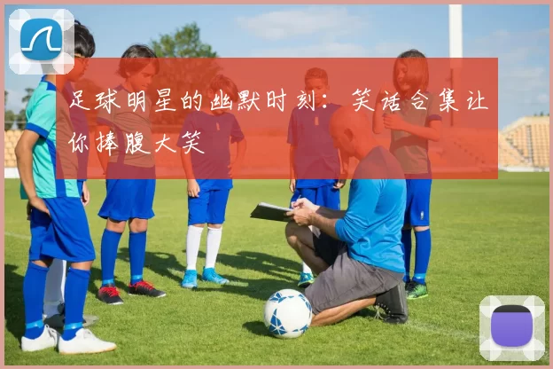 足球明星的幽默时刻：笑话合集让你捧腹大笑